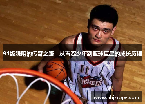 91级姚明的传奇之路:从青涩少年到篮球巨星的成长历程
