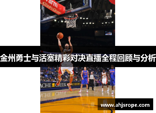金州勇士与活塞精彩对决直播全程回顾与分析